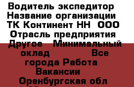 Водитель-экспедитор › Название организации ­ ТК Континент-НН, ООО › Отрасль предприятия ­ Другое › Минимальный оклад ­ 15 000 - Все города Работа » Вакансии   . Оренбургская обл.,Медногорск г.